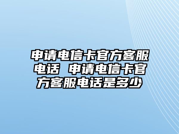 申請電信卡官方客服電話 申請電信卡官方客服電話是多少