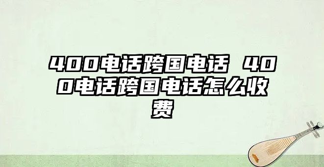 400電話跨國電話 400電話跨國電話怎么收費(fèi)