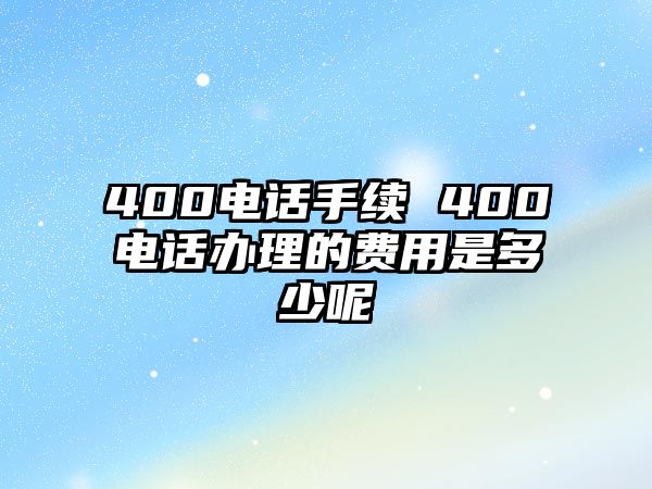 400電話手續(xù) 400電話辦理的費用是多少呢