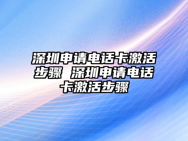 深圳申請電話卡激活步驟 深圳申請電話卡激活步驟