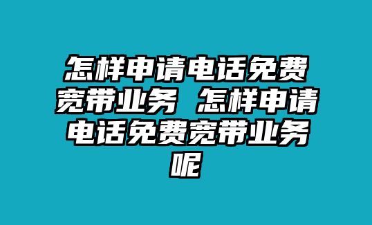 怎樣申請電話免費寬帶業(yè)務(wù) 怎樣申請電話免費寬帶業(yè)務(wù)呢