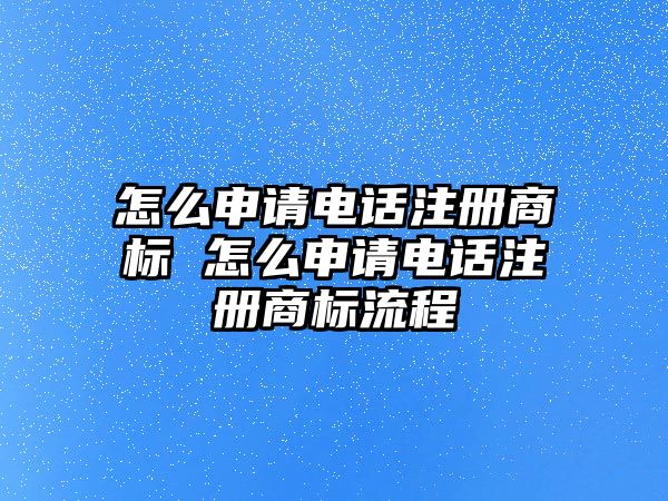 怎么申請電話注冊商標 怎么申請電話注冊商標流程