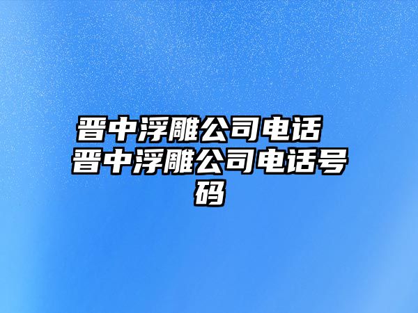 晉中浮雕公司電話 晉中浮雕公司電話號(hào)碼