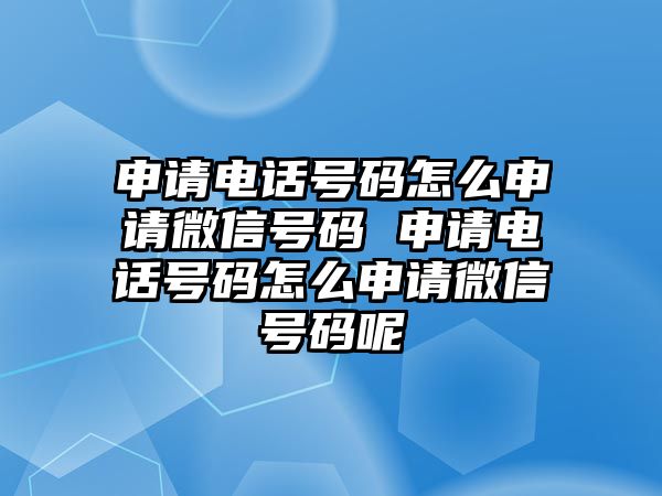 申請電話號碼怎么申請微信號碼 申請電話號碼怎么申請微信號碼呢