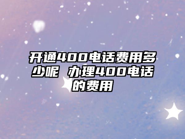 開通400電話費(fèi)用多少呢 辦理400電話的費(fèi)用