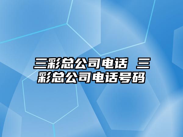 三彩總公司電話 三彩總公司電話號碼