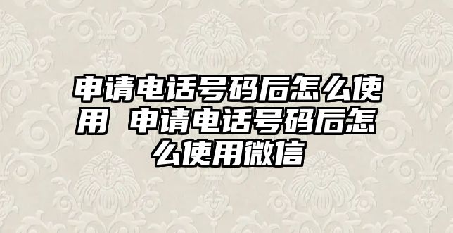 申請電話號碼后怎么使用 申請電話號碼后怎么使用微信