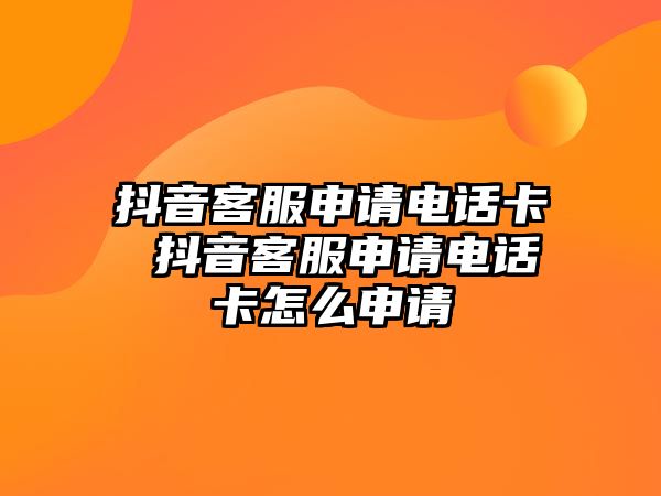 抖音客服申請電話卡 抖音客服申請電話卡怎么申請