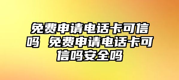 免費(fèi)申請(qǐng)電話卡可信嗎 免費(fèi)申請(qǐng)電話卡可信嗎安全嗎