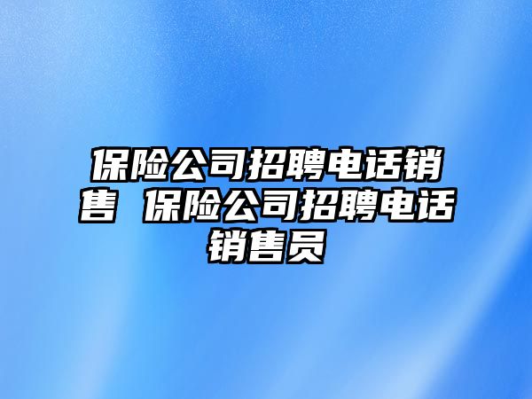 保險(xiǎn)公司招聘電話銷售 保險(xiǎn)公司招聘電話銷售員