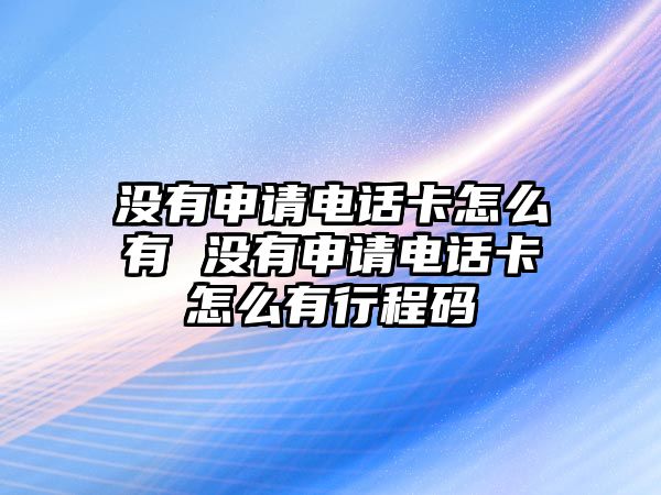 沒有申請電話卡怎么有 沒有申請電話卡怎么有行程碼