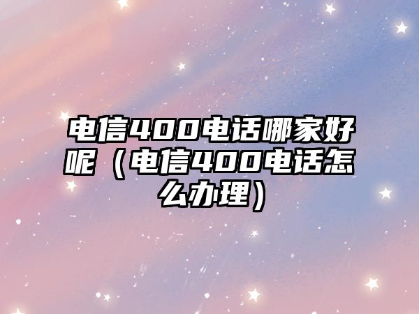 電信400電話哪家好呢（電信400電話怎么辦理）