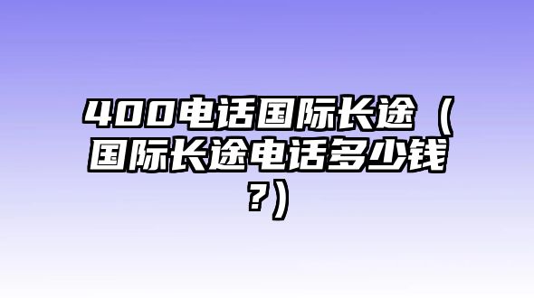 400電話國(guó)際長(zhǎng)途（國(guó)際長(zhǎng)途電話多少錢?）