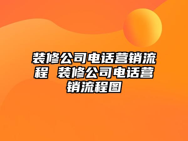 裝修公司電話營(yíng)銷流程 裝修公司電話營(yíng)銷流程圖