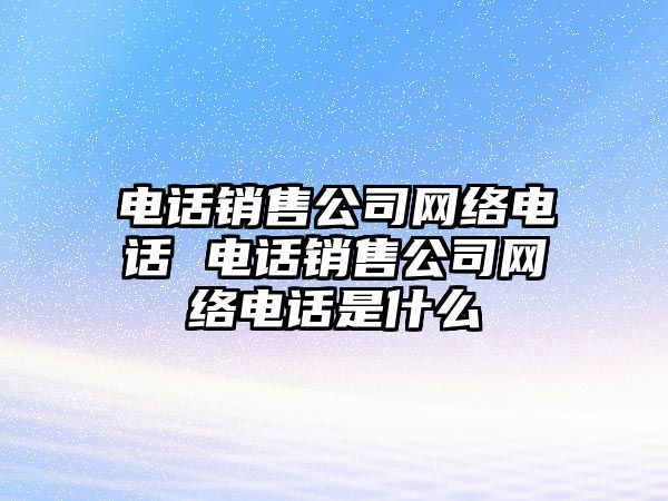 電話銷售公司網(wǎng)絡(luò)電話 電話銷售公司網(wǎng)絡(luò)電話是什么