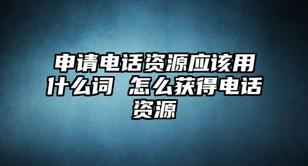 申請(qǐng)電話資源應(yīng)該用什么詞 怎么獲得電話資源