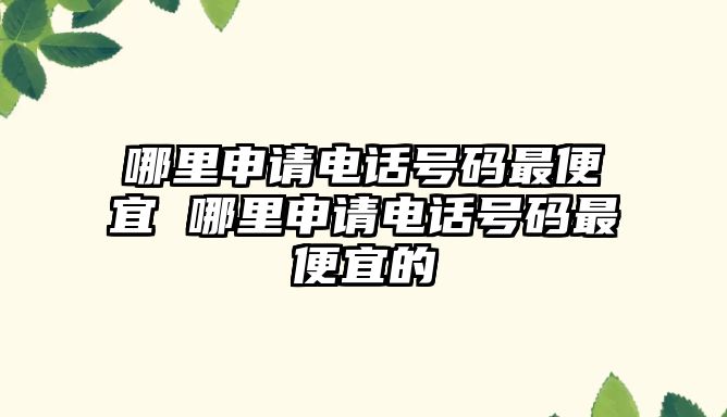 哪里申請電話號碼最便宜 哪里申請電話號碼最便宜的