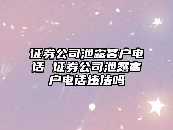 證券公司泄露客戶電話 證券公司泄露客戶電話違法嗎