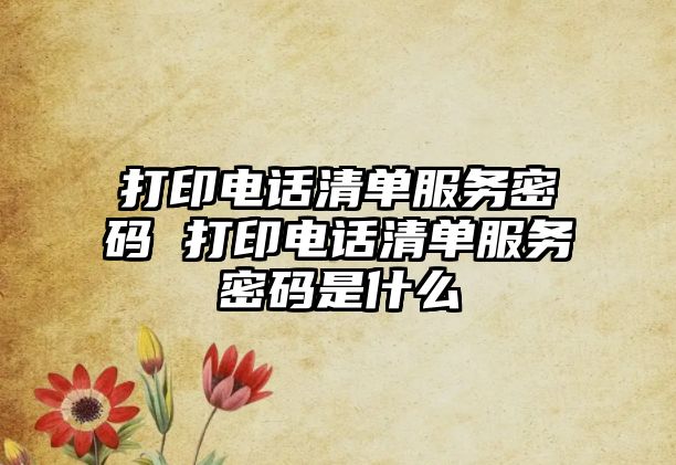 打印電話清單服務(wù)密碼 打印電話清單服務(wù)密碼是什么