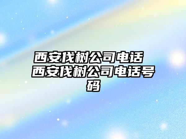 西安伐樹公司電話 西安伐樹公司電話號碼