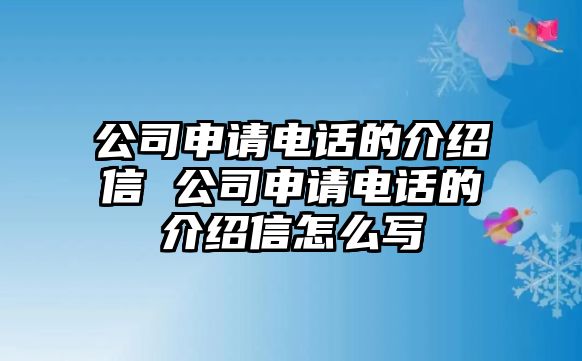 公司申請(qǐng)電話的介紹信 公司申請(qǐng)電話的介紹信怎么寫(xiě)