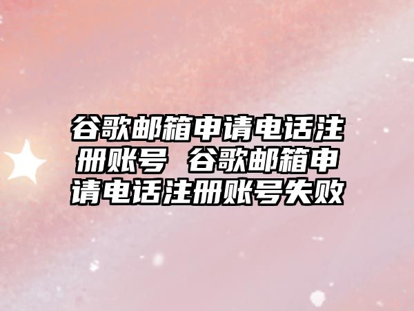 谷歌郵箱申請電話注冊賬號 谷歌郵箱申請電話注冊賬號失敗