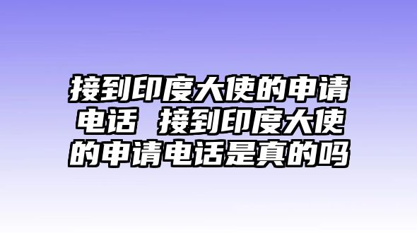 接到印度大使的申請電話 接到印度大使的申請電話是真的嗎