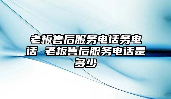 老板售后服務電話務電話 老板售后服務電話是多少