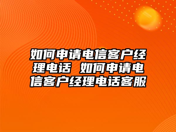 如何申請電信客戶經(jīng)理電話 如何申請電信客戶經(jīng)理電話客服