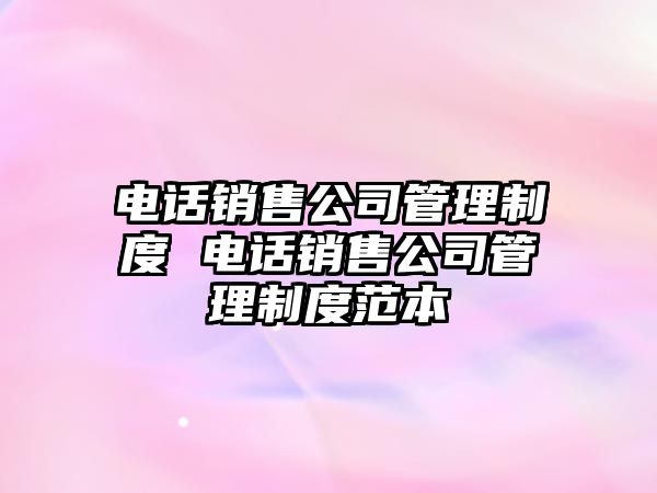 電話銷售公司管理制度 電話銷售公司管理制度范本