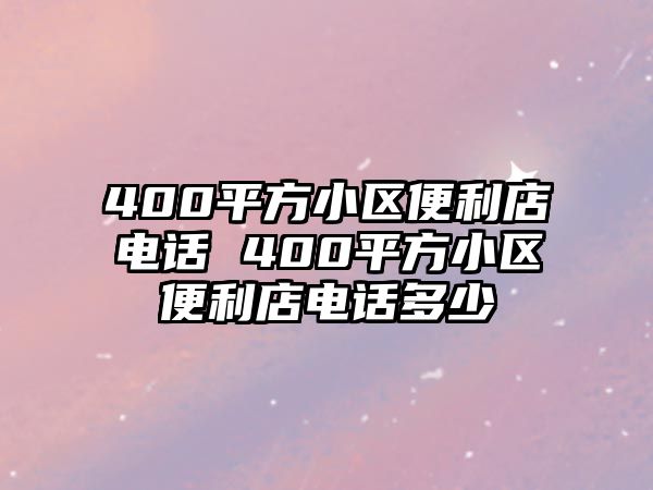 400平方小區(qū)便利店電話 400平方小區(qū)便利店電話多少