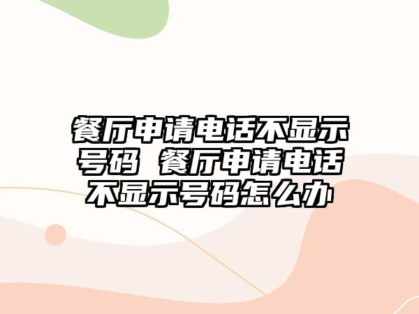 餐廳申請電話不顯示號碼 餐廳申請電話不顯示號碼怎么辦