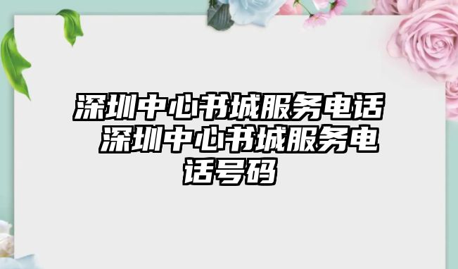 深圳中心書城服務(wù)電話 深圳中心書城服務(wù)電話號(hào)碼