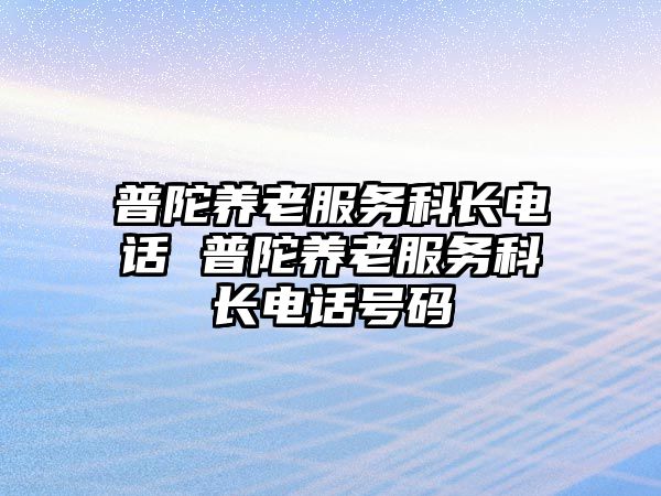 普陀養(yǎng)老服務(wù)科長電話 普陀養(yǎng)老服務(wù)科長電話號碼