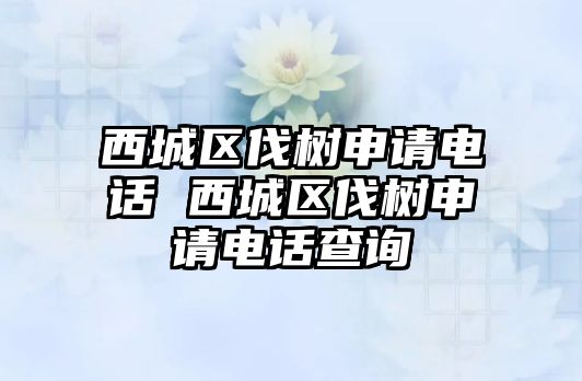 西城區(qū)伐樹申請電話 西城區(qū)伐樹申請電話查詢