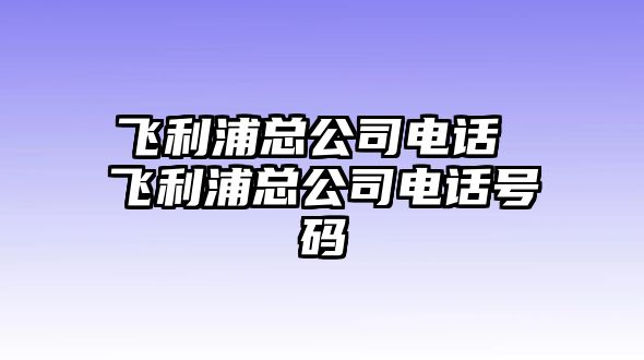 飛利浦總公司電話 飛利浦總公司電話號碼