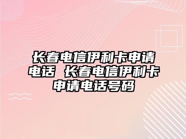 長春電信伊利卡申請電話 長春電信伊利卡申請電話號碼