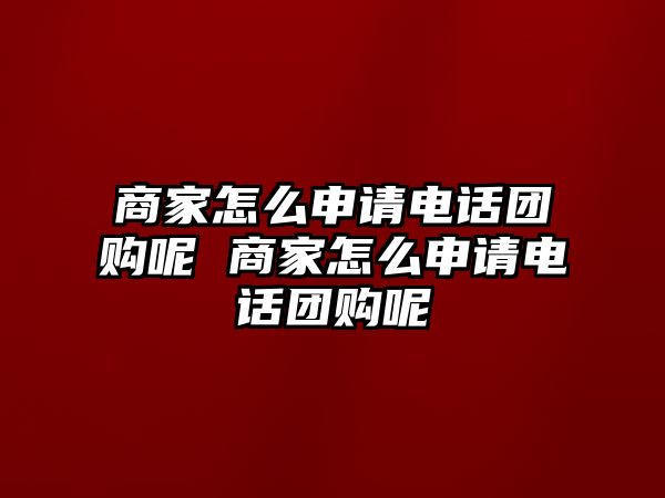 商家怎么申請電話團(tuán)購呢 商家怎么申請電話團(tuán)購呢