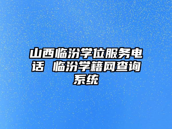 山西臨汾學(xué)位服務(wù)電話 臨汾學(xué)籍網(wǎng)查詢系統(tǒng)