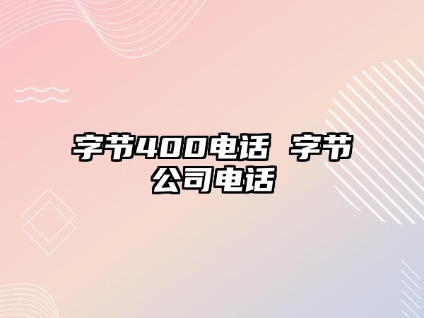 字節(jié)400電話 字節(jié)公司電話