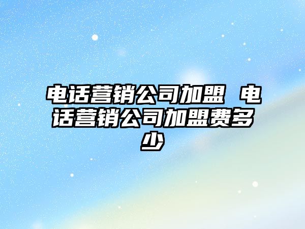 電話營(yíng)銷公司加盟 電話營(yíng)銷公司加盟費(fèi)多少