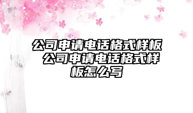 公司申請電話格式樣板 公司申請電話格式樣板怎么寫