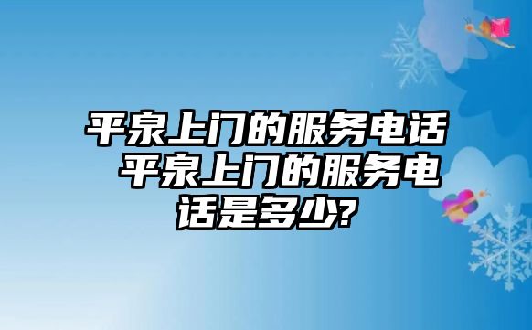 平泉上門的服務(wù)電話 平泉上門的服務(wù)電話是多少?