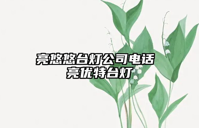 亮悠悠臺燈公司電話 亮優(yōu)特臺燈