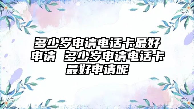 多少歲申請電話卡最好申請 多少歲申請電話卡最好申請呢