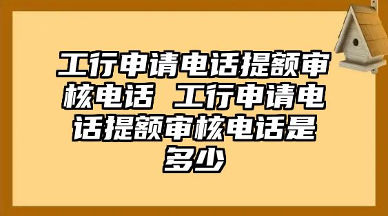 工行申請電話提額審核電話 工行申請電話提額審核電話是多少