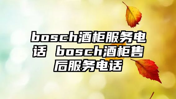 bosch酒柜服務(wù)電話 bosch酒柜售后服務(wù)電話