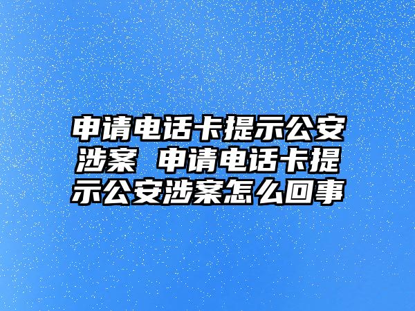 申請電話卡提示公安涉案 申請電話卡提示公安涉案怎么回事