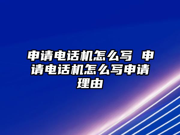 申請(qǐng)電話機(jī)怎么寫 申請(qǐng)電話機(jī)怎么寫申請(qǐng)理由