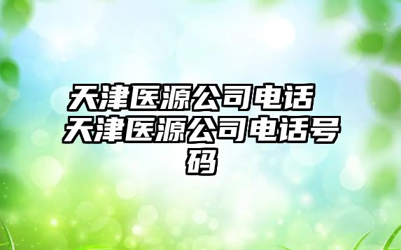 天津醫(yī)源公司電話 天津醫(yī)源公司電話號(hào)碼